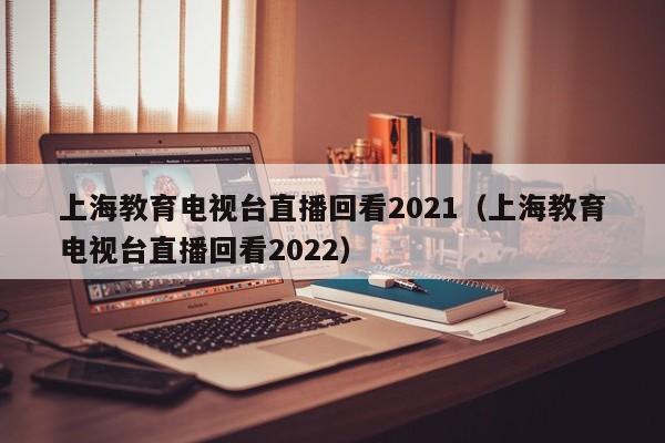 上海教育电视台直播回看2021（上海教育电视台直播回看2022）