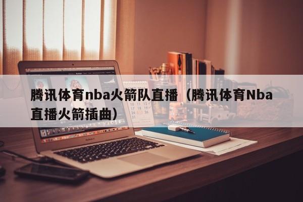 腾讯体育nba火箭队直播（腾讯体育Nba直播火箭插曲）