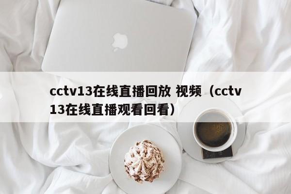 cctv13在线直播回放 视频（cctv13在线直播观看回看）