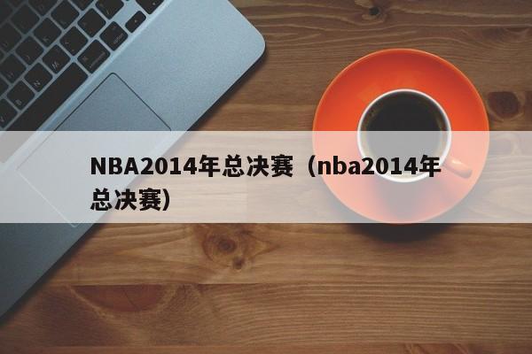 NBA2014年总决赛（nba2014年总决赛）