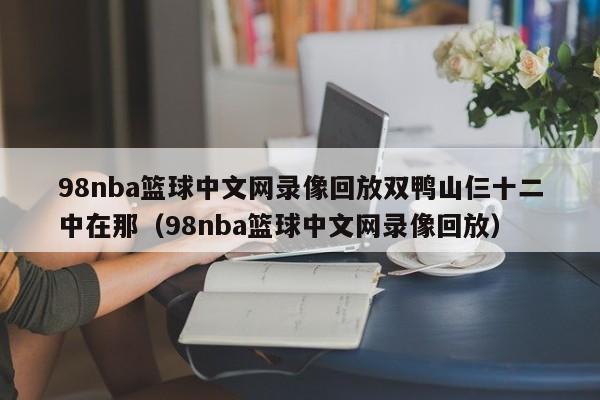 98nba篮球中文网录像回放双鸭山仨十二中在那（98nba篮球中文网录像回放）