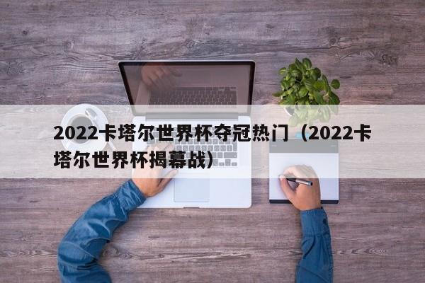 2022卡塔尔世界杯夺冠热门（2022卡塔尔世界杯揭幕战）