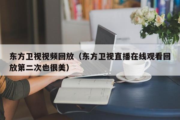 东方卫视视频回放（东方卫视直播在线观看回放第二次也很美）