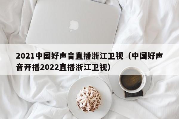 2021中国好声音直播浙江卫视（中国好声音开播2022直播浙江卫视）