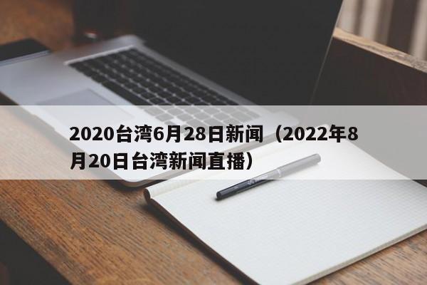 2020台湾6月28日新闻（2022年8月20日台湾新闻直播）