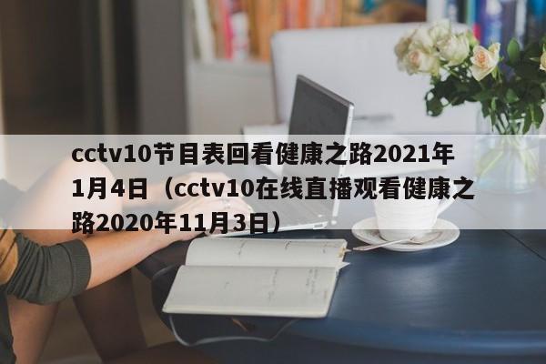 cctv10节目表回看健康之路2021年1月4日（cctv10在线直播观看健康之路2020年11月3日）