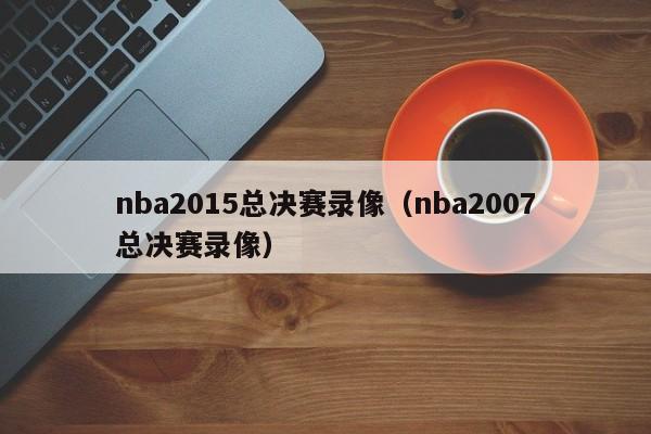 nba2015总决赛录像（nba2007总决赛录像）