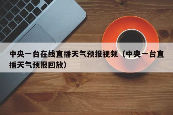 中央一台在线直播天气预报视频（中央一台直播天气预报回放）