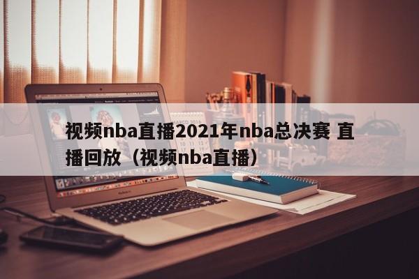视频nba直播2021年nba总决赛 直播回放（视频nba直播）