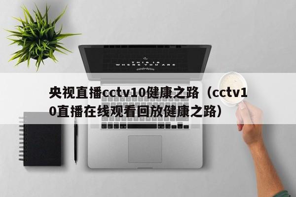 央视直播cctv10健康之路（cctv10直播在线观看回放健康之路）