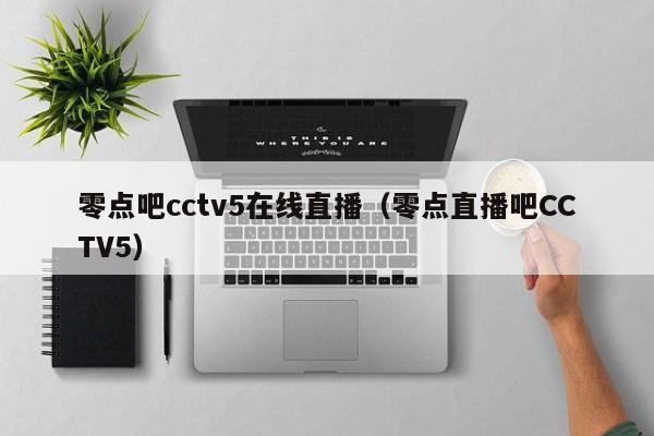 零点吧cctv5在线直播（零点直播吧CCTV5）