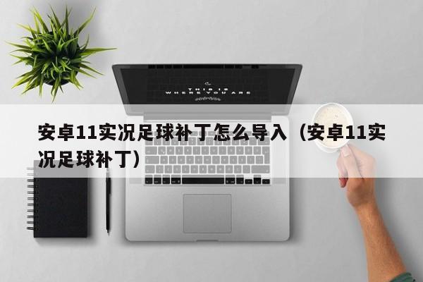 安卓11实况足球补丁怎么导入（安卓11实况足球补丁）