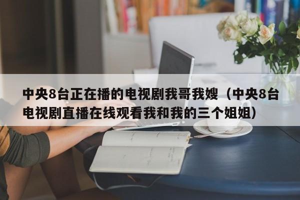 中央8台正在播的电视剧我哥我嫂（中央8台电视剧直播在线观看我和我的三个姐姐）