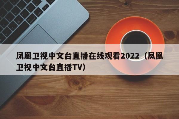 凤凰卫视中文台直播在线观看2022（凤凰卫视中文台直播TV）