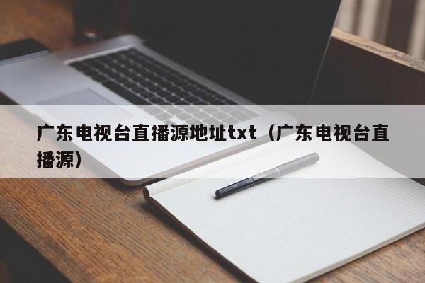 广东电视台直播源地址txt（广东电视台直播源）