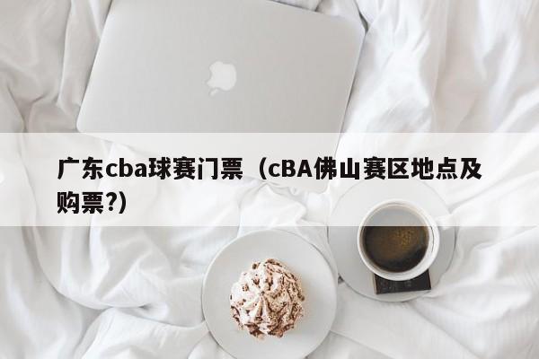 广东cba球赛门票（cBA佛山赛区地点及购票?）