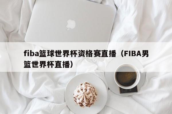 fiba篮球世界杯资格赛直播（FIBA男篮世界杯直播）