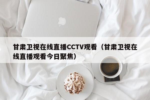 甘肃卫视在线直播CCTV观看（甘肃卫视在线直播观看今日聚焦）