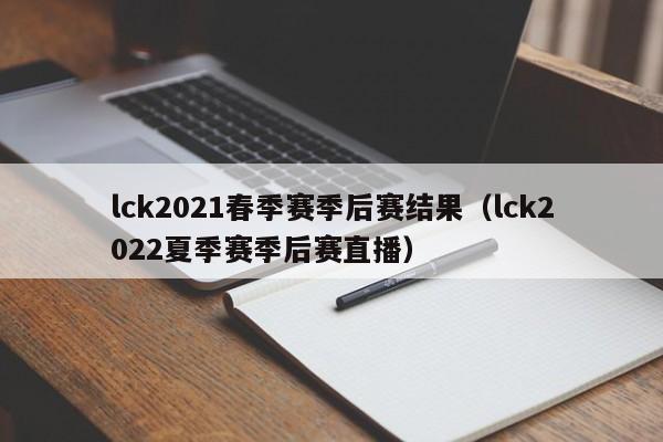 lck2021春季赛季后赛结果（lck2022夏季赛季后赛直播）