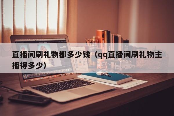 直播间刷礼物都多少钱（qq直播间刷礼物主播得多少）