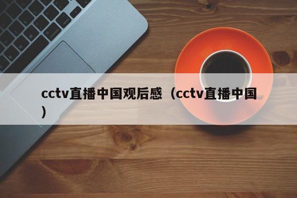 cctv直播中国观后感（cctv直播中国）