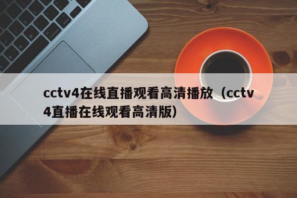 cctv4在线直播观看高清播放（cctv4直播在线观看高清版）