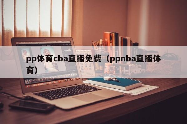 pp体育cba直播免费（ppnba直播体育）