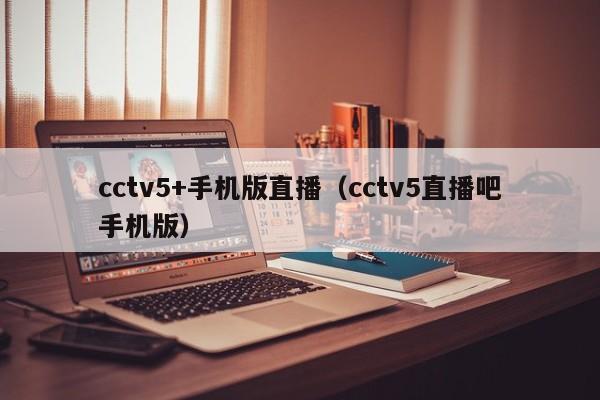 cctv5+手机版直播（cctv5直播吧手机版）