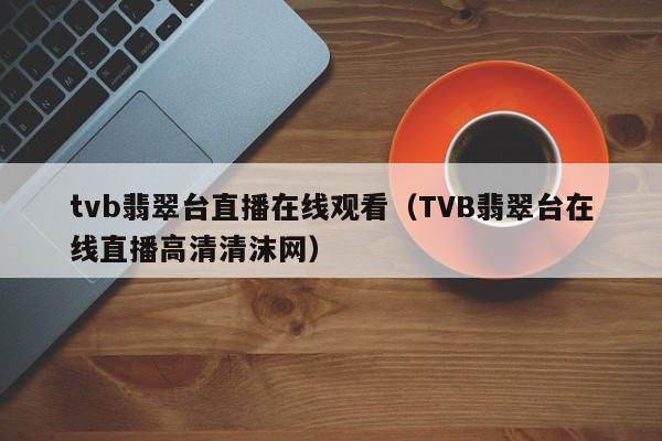 tvb翡翠台直播在线观看（TVB翡翠台在线直播高清清沫网）