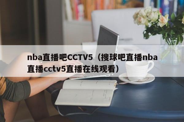 nba直播吧CCTV5（搜球吧直播nba直播cctv5直播在线观看）