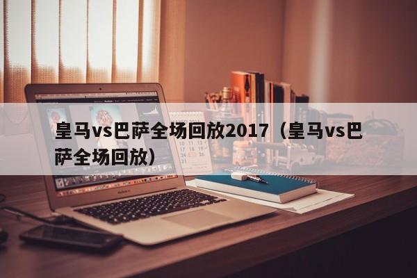 皇马vs巴萨全场回放2017（皇马vs巴萨全场回放）