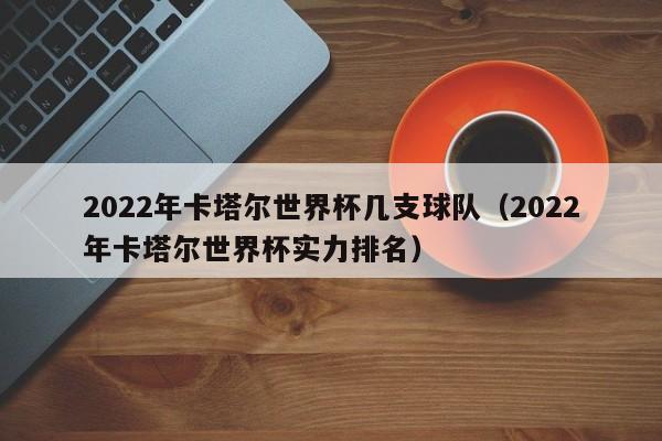 2022年卡塔尔世界杯几支球队（2022年卡塔尔世界杯实力排名）