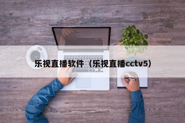 乐视直播软件（乐视直播cctv5）