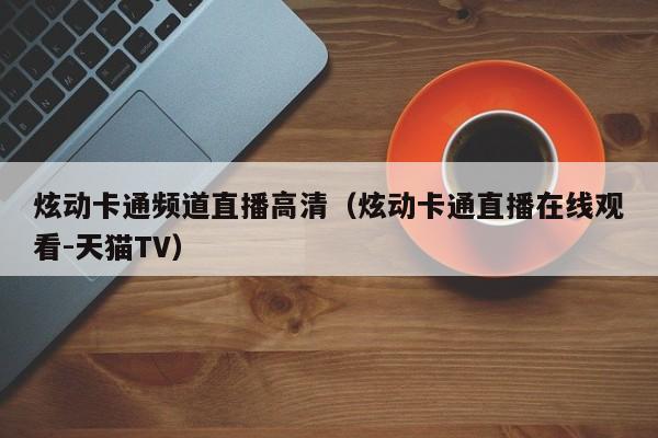 炫动卡通频道直播高清（炫动卡通直播在线观看-天猫TV）