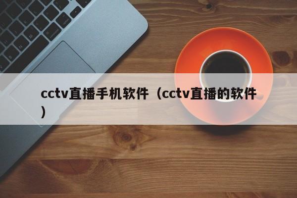 cctv直播手机软件（cctv直播的软件）