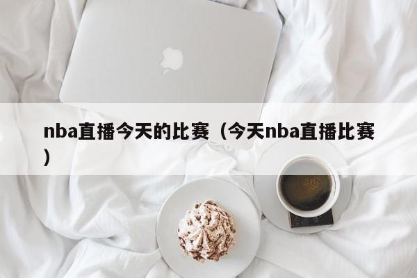 nba直播今天的比赛（今天nba直播比赛）