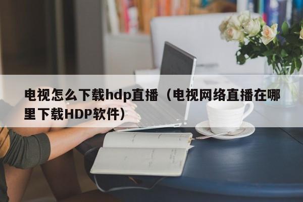 电视怎么下载hdp直播（电视网络直播在哪里下载HDP软件）