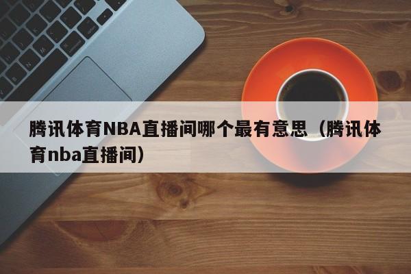 腾讯体育NBA直播间哪个最有意思（腾讯体育nba直播间）