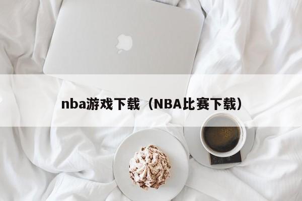 nba游戏下载（NBA比赛下载）