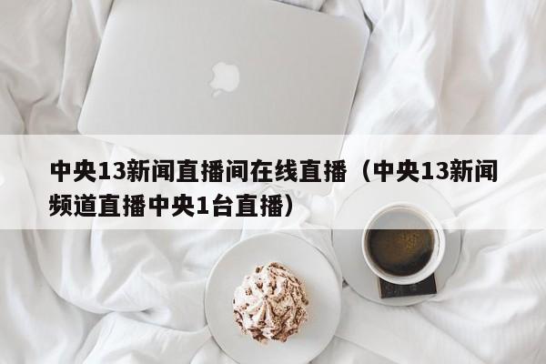 中央13新闻直播间在线直播（中央13新闻频道直播中央1台直播）