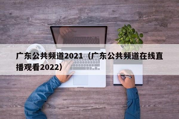 广东公共频道2021（广东公共频道在线直播观看2022）