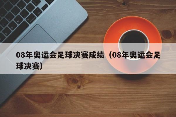 08年奥运会足球决赛成绩（08年奥运会足球决赛）