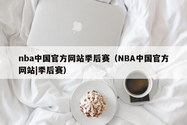nba中国官方网站季后赛（NBA中国官方网站|季后赛）