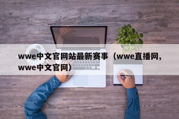 wwe中文官网站最新赛事（wwe直播网,wwe中文官网）