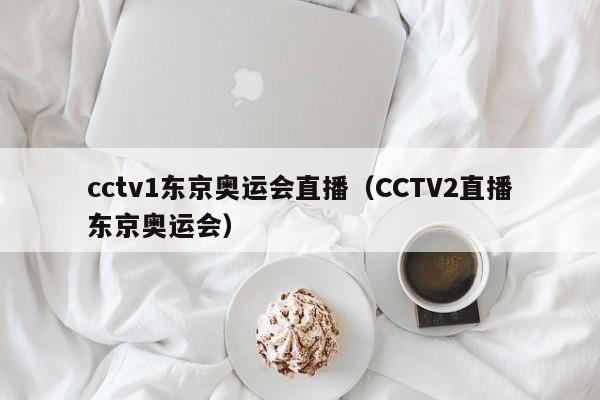 cctv1东京奥运会直播（CCTV2直播东京奥运会）