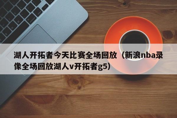 湖人开拓者今天比赛全场回放（新浪nba录像全场回放湖人v开拓者g5）