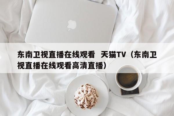 东南卫视直播在线观看  天猫TV（东南卫视直播在线观看高清直播）