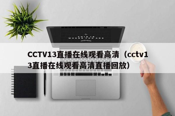 CCTV13直播在线观看高清（cctv13直播在线观看高清直播回放）