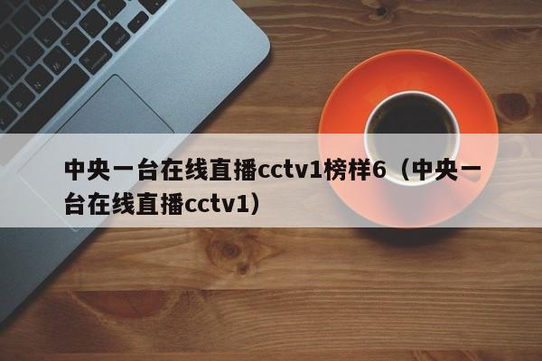 中央一台在线直播cctv1榜样6（中央一台在线直播cctv1）