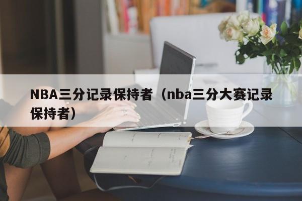 NBA三分记录保持者（nba三分大赛记录保持者）